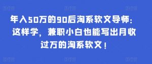 年入50万的90后淘系软文导师：这样学，兼职小白也能写出月收过万的淘系软文!-送财鼠