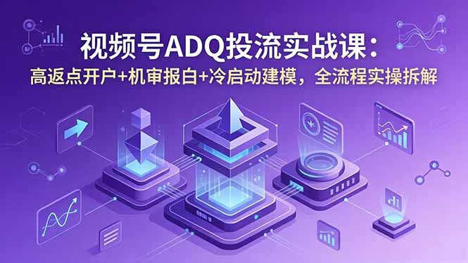 视频号ADQ投流实战课：高返点开户+机审报白+冷启动建模，全流程实操拆解-送财鼠