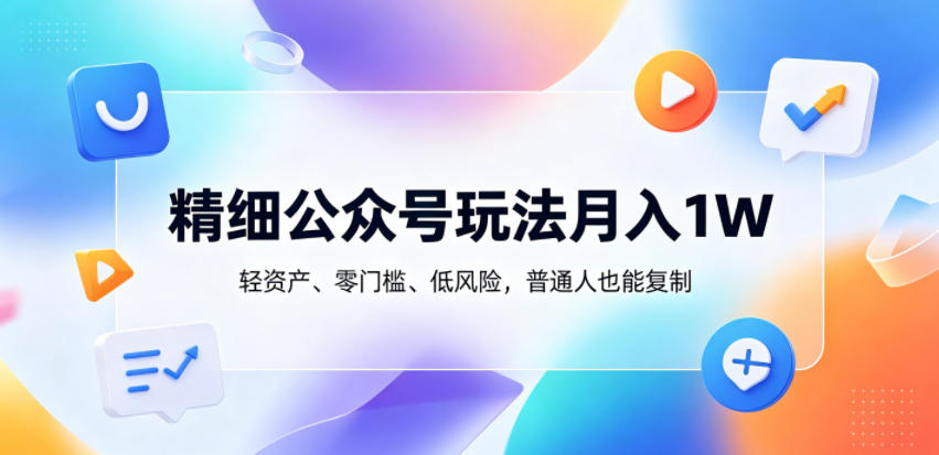精细公众号玩法月入1W，轻资产、零门槛、低风险，普通人也能复制【揭秘】-送财鼠