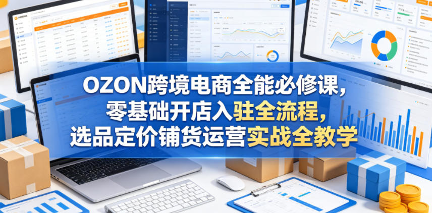 OZON跨境电商全能必修课，零基础开店入驻全流程，选品定价铺货运营实战全教学(更新0605)-送财鼠