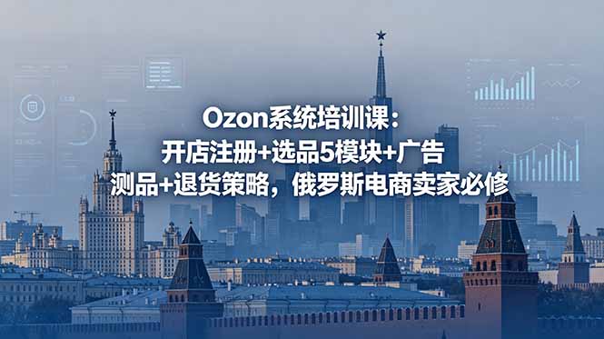 Ozon系统培训课:开店注册+选品5模块+广告测品+退货策略,俄罗斯电商卖家必修-送财鼠