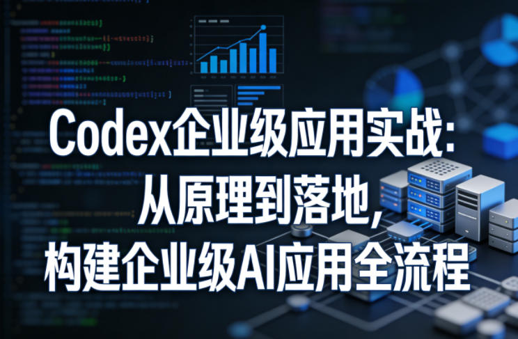 Codex企业级应用实战:从原理到落地,构建企业级AI应用全流程(更新)-送财鼠