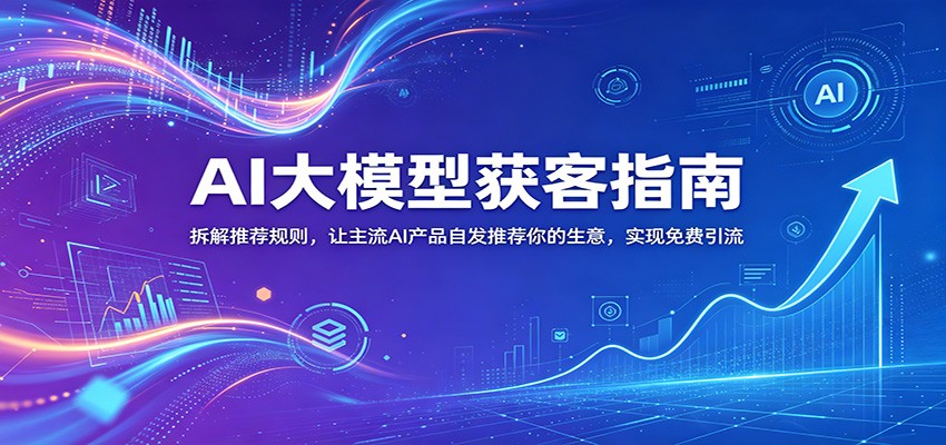 AI大模型获客指南：拆解推荐规则，让主流AI产品自发推荐你的生意 ，实现免费引流-送财鼠