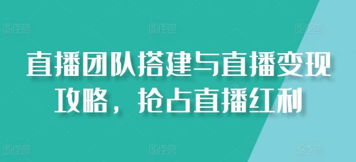直播团队搭建与直播变现攻略，抢占直播红利-送财鼠