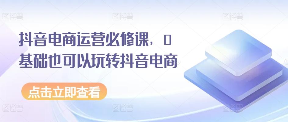抖音电商运营必修课，0基础也可以玩转抖音电商-送财鼠