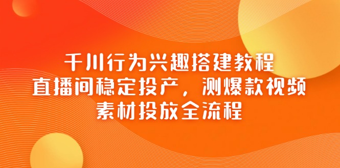 千川行为兴趣搭建教程，直播间稳定投产，测爆款视频，素材投放全流程-送财鼠