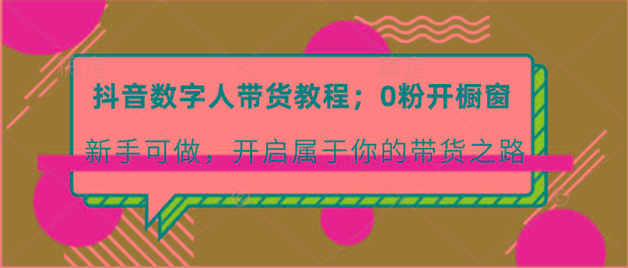 抖音数字人带货教程:0粉开橱窗 新手可做 开启属于你的带货之路-送财鼠
