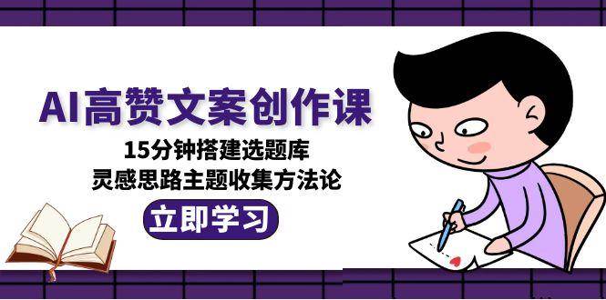 AI高赞文案创作课，15分钟搭建选题库，灵感思路主题收集方法论-送财鼠