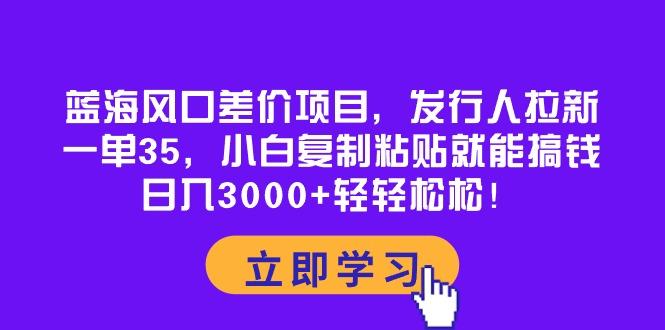 蓝海风口差价项目，发行人拉新，一单35，小白复制粘贴就能搞钱！日入30…-送财鼠
