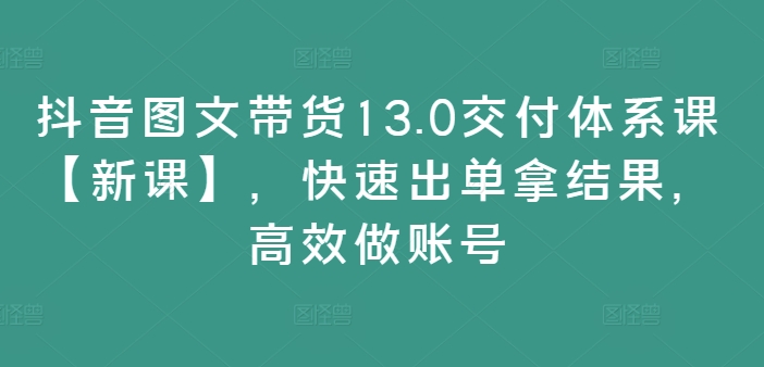抖音图文带货13.0交付体系课【新课】，快速出单拿结果，高效做账号-送财鼠