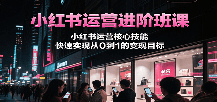 小红书运营进阶班课，小红书运营核心技能，快速实现从0到1的变现目标-送财鼠