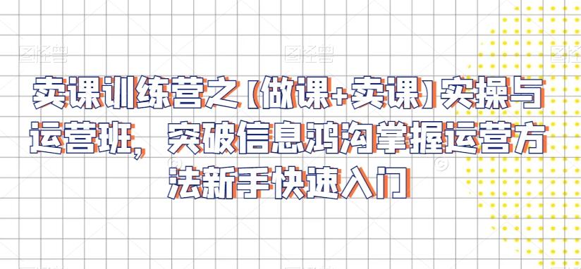 卖课训练营之【做课+卖课】实操与运营班，突破信息鸿沟掌握运营方法新手快速入门-送财鼠