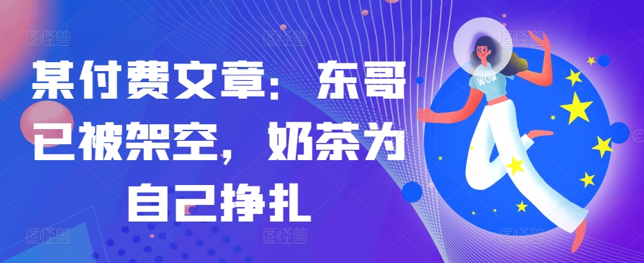 某付费文章：东哥已被架空，奶茶为自己挣扎!!-送财鼠