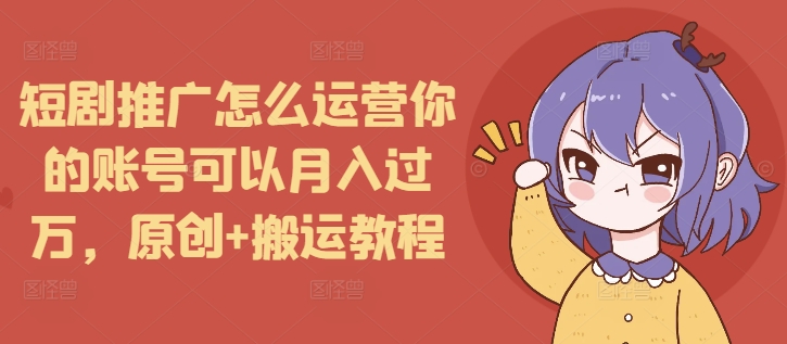 短剧推广怎么运营你的账号可以月入过万，原创+搬运教程-送财鼠