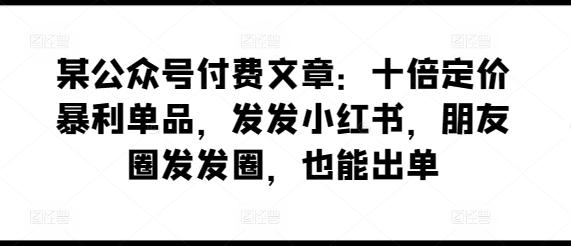 某公众号付费文章：十倍定价暴利单品，发发小红书，朋友圈发发圈，也能出单-送财鼠