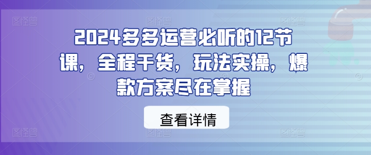 2024多多运营必听的12节课，全程干货，玩法实操，爆款方案尽在掌握-送财鼠