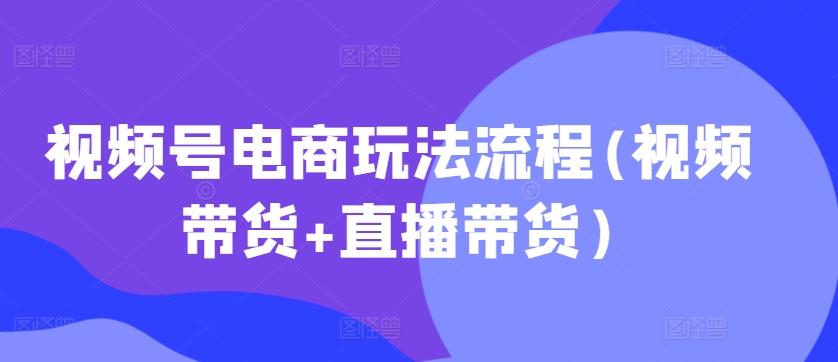 视频号电商玩法流程，视频带货+直播带货【更新2025年1月】-送财鼠