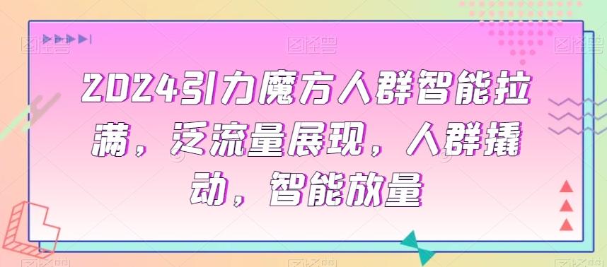 2024引力魔方人群智能拉满，​泛流量展现，人群撬动，智能放量-送财鼠