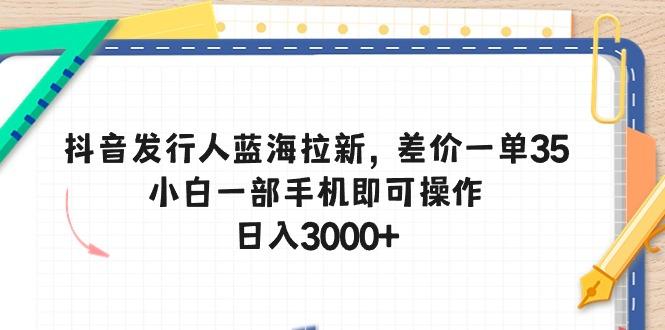抖音发行人蓝海拉新，差价一单35，小白一部手机即可操作，日入3000+-送财鼠
