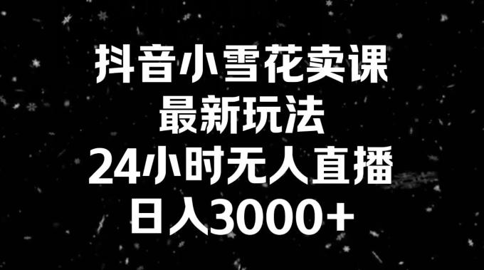 抖音小雪花卖课，24小时无人直播，日入3000+，小白也能轻松操作-送财鼠