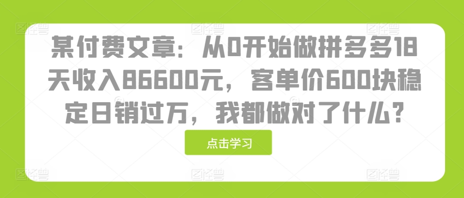 某付费文章：从0开始做拼多多18天收入86600元，客单价600块稳定日销过万，我都做对了什么?-送财鼠