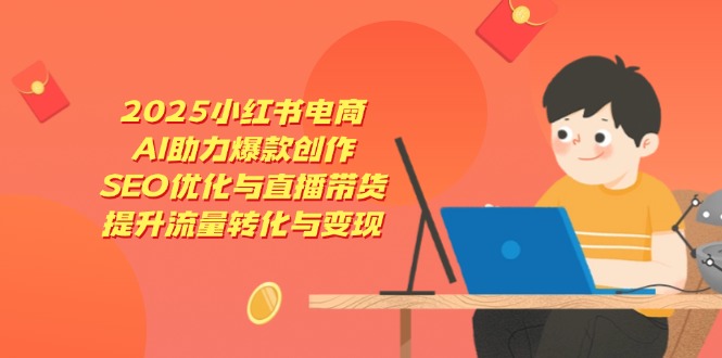 2025小红书电商，AI助力爆款创作，SEO优化与直播带货，提升流量转化与变现-送财鼠