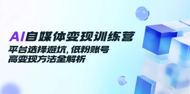 AI自媒体变现训练营，平台选择避坑，低粉账号高变现方法全解析-送财鼠