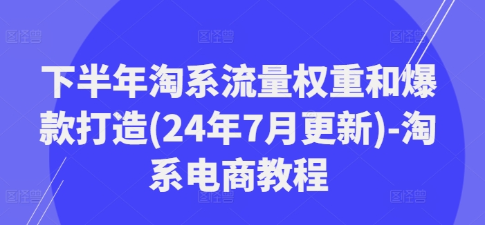 下半年淘系流量权重和爆款打造(24年7月更新)-淘系电商教程-送财鼠