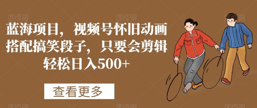 蓝海项目，视频号怀旧动画搭配搞笑段子，只要会剪辑轻松日入500+【揭秘】-送财鼠