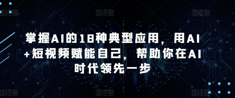 掌握AI的18种典型应用，用AI+短视频赋能自己，帮助你在AI时代领先一步-送财鼠