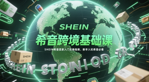希音跨境基础课,SHEIN希音卖家入门实操指南,新手入坑希音必看