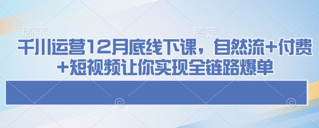 千川运营12月底线下课，自然流+付费+短视频让你实现全链路爆单-送财鼠