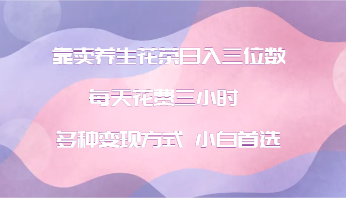 靠卖养生花茶日入三位数，每天花费三小时 多种变现方式 小白首选-送财鼠