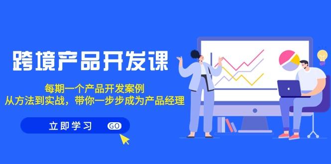 跨境产品-开发课，每期一个产品开发案例，从方法到实战，带你成为产品经理-送财鼠