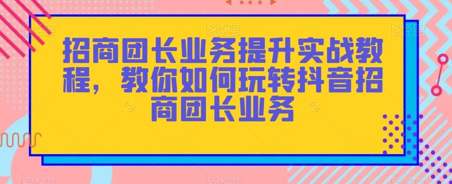 招商团长业务提升实战教程，教你如何玩转抖音招商团长业务-送财鼠