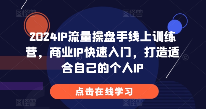2024IP流量操盘手线上训练营,商业IP快速入门,打造适合自己的个人IP