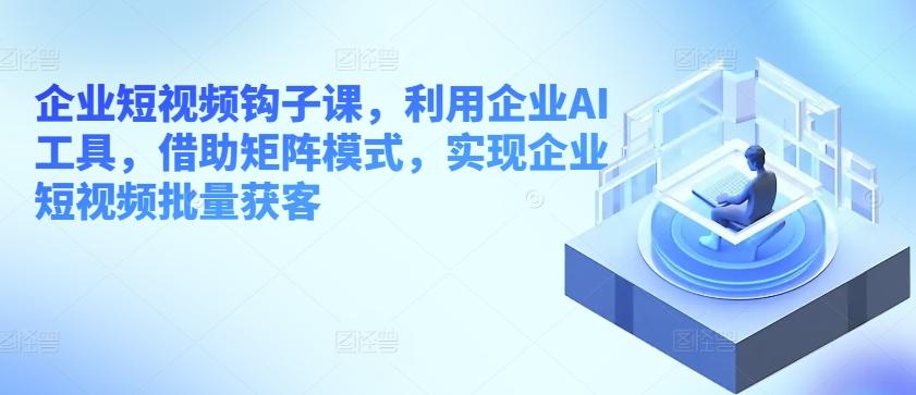 企业短视频钩子课，利用企业AI工具，借助矩阵模式，实现企业短视频批量获客-送财鼠