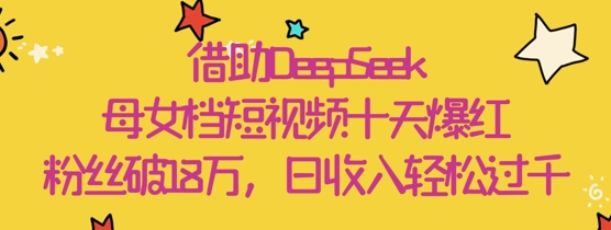 借助DeepSeek，母女档短视频十天爆红，粉丝破18W，日收入轻松几张-送财鼠