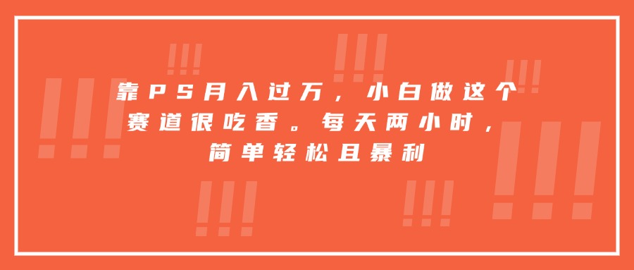 靠PS月入过万，小白做这个赛道很吃香。每天两小时，简单轻松且暴利-送财鼠