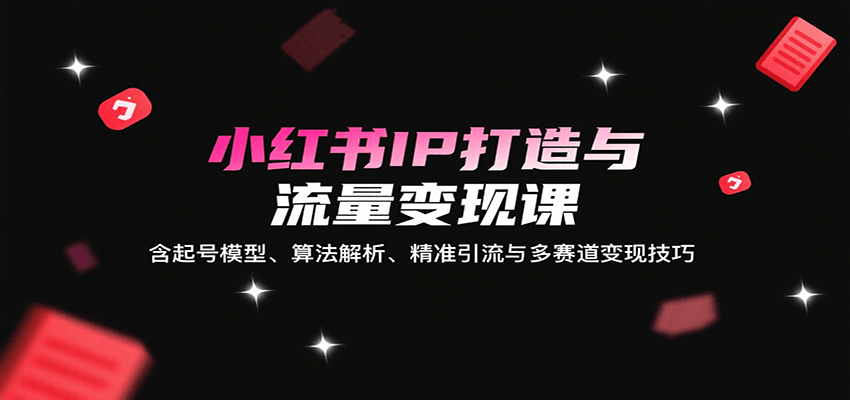 小红书IP打造与流量变现课：含起号模型、算法解析、精准引流与多赛道变现技巧-送财鼠