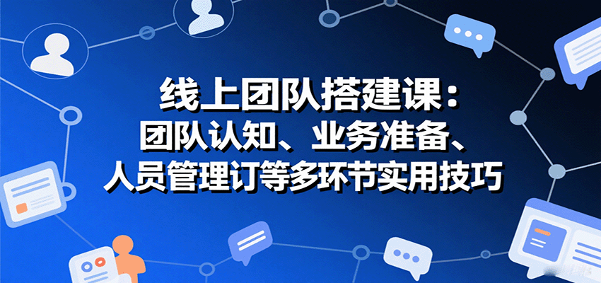 线上团队搭建课：团队认知、业务准备、人员管理、协议签订等多环节实用技巧-送财鼠