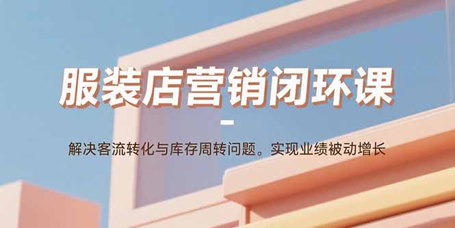 服装店营销闭环课：解决客流转化与库存周转问题。实现业绩被动增长-送财鼠