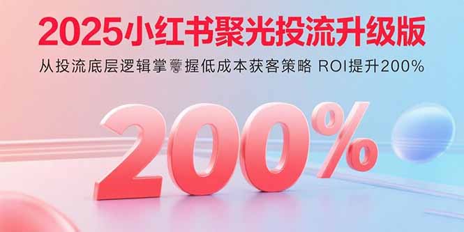 2025小红书聚光投流升级版 从投流底层逻辑掌握低成本获客策略 ROI提升200%-送财鼠
