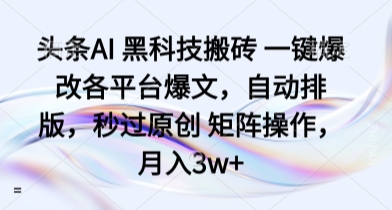 头条AI 黑科技搬砖 一键爆改各平台爆文，自动排版，秒过原创 矩阵操作，月入3w+【揭秘】-送财鼠