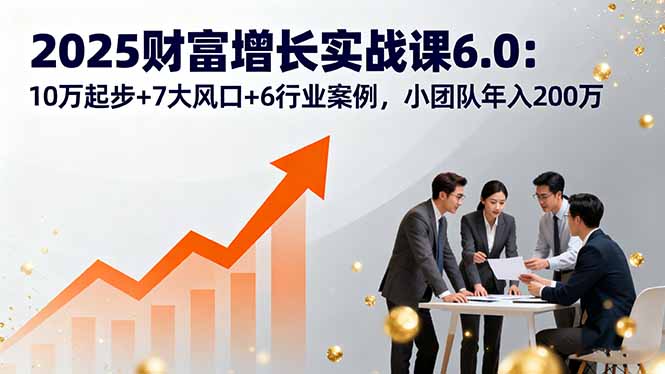 2025财富增长实战课6.0：10万起步+7大风口+6行业案例，小团队年入200万-送财鼠