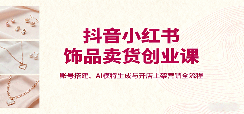 抖音小红书饰品卖货创业课，账号搭建、AI模特生成与开店上架营销全流程-送财鼠