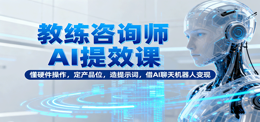 教练咨询师AI提效课：懂硬件操作，定产品位，造提示词，借AI聊天机器人变现-送财鼠