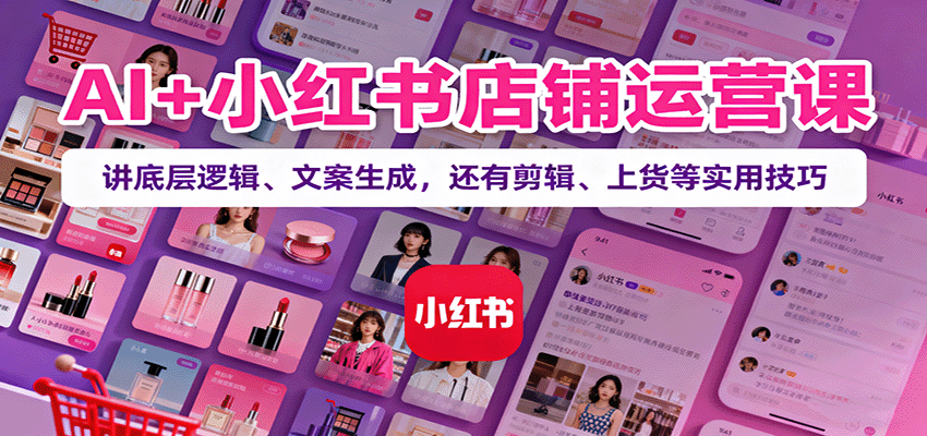 AI+小红书店铺运营课：讲底层逻辑、文案生成，还有剪辑、上货等实用技巧-送财鼠