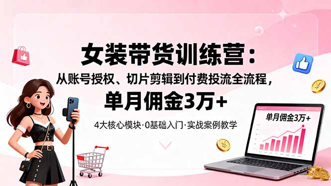 女装带货特训营：从账号授权、切片剪辑到付费投流全流程，单月佣金3万+-送财鼠