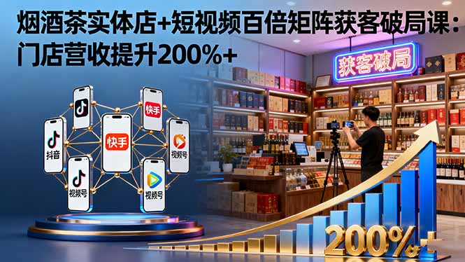 烟酒茶实体店+短视频百倍矩阵获客破局课：门店营收提升200%+-送财鼠